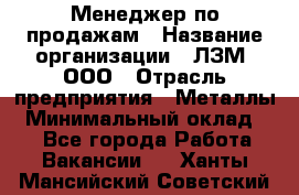 Менеджер по продажам › Название организации ­ ЛЗМ, ООО › Отрасль предприятия ­ Металлы › Минимальный оклад ­ 1 - Все города Работа » Вакансии   . Ханты-Мансийский,Советский г.